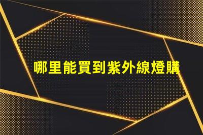 哪里能買到紫外線燈購買紫外線燈的最佳渠道分析