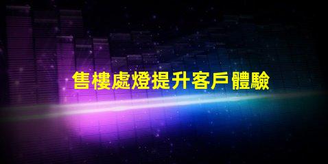 售樓處燈提升客戶體驗的照明解決方案