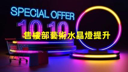 售樓部藝術水晶燈提升空間美感的燈飾選擇