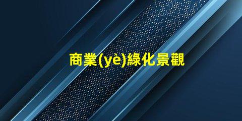 商業(yè)綠化景觀提升企業(yè)形象的綠色解決方案