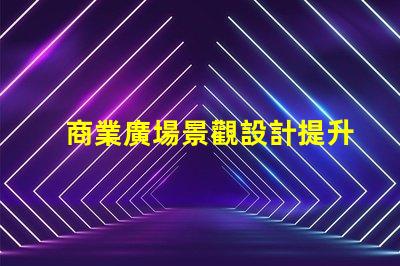 商業廣場景觀設計提升客戶體驗的設計策略
