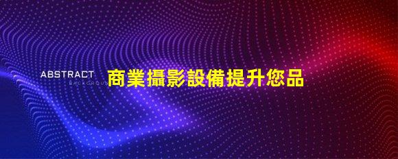 商業攝影設備提升您品牌形象的最佳選擇