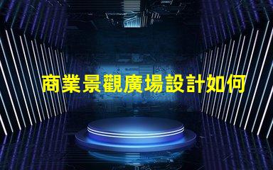 商業景觀廣場設計如何打造吸引顧客的理想空間