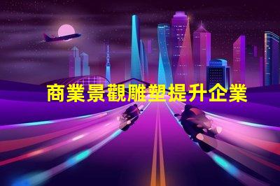 商業景觀雕塑提升企業形象的藝術表現