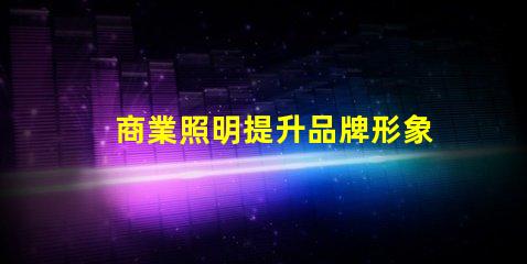 商業照明提升品牌形象的關鍵光源選擇