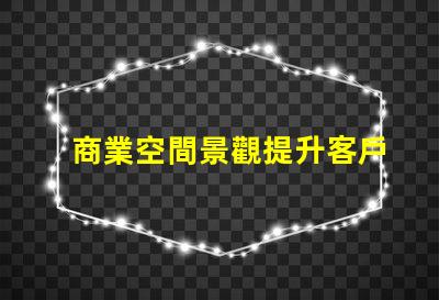 商業空間景觀提升客戶體驗的設計因素有哪些