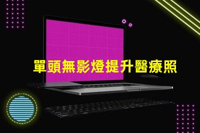 單頭無影燈提升醫療照明效率的關鍵技術