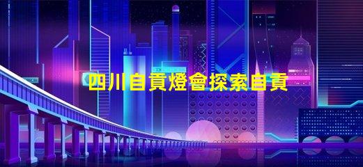 四川自貢燈會探索自貢燈會的魅力與歷史