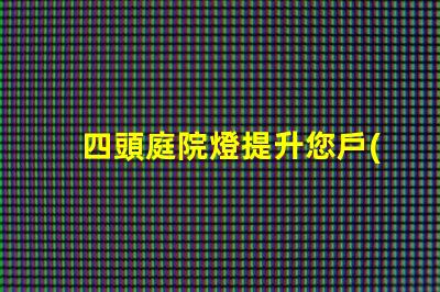 四頭庭院燈提升您戶(hù)外空間的理想選擇