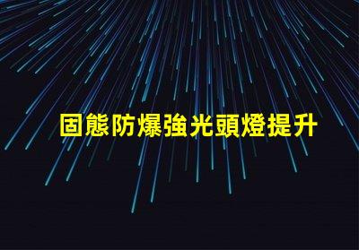 固態防爆強光頭燈提升安全性與工作效率的理想選擇