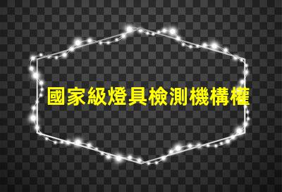 國家級燈具檢測機構權威認證為您的產品保駕護航嗎