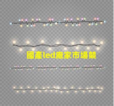 國產led廠家市場競爭力及未來發展趨勢分析