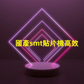 國產smt貼片機高效生產線的秘密武器