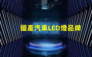 國產汽車LED燈品牌揭示市場潛力與競爭優勢