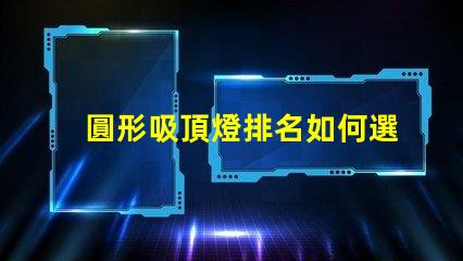 圓形吸頂燈排名如何選擇最優(yōu)質(zhì)的吸頂燈以提升空間氛圍