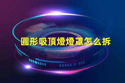 圓形吸頂燈燈罩怎么拆簡易拆卸技巧與步驟解析