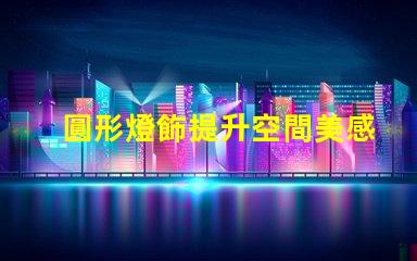 圓形燈飾提升空間美感的理想選擇