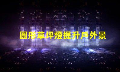 圓形草坪燈提升戶外景觀的理想選擇嗎