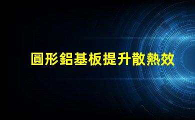 圓形鋁基板提升散熱效率的理想選擇