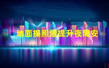 地面探照燈提升夜間安全的智能照明解決方案