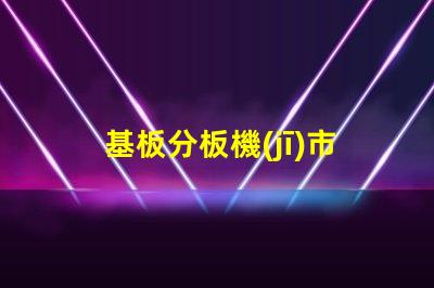 基板分板機(jī)市場調(diào)研報(bào)告揭示行業(yè)趨勢與競爭對手分析