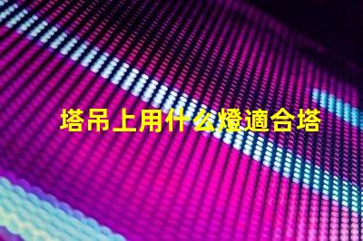 塔吊上用什么燈適合塔吊作業的高效照明解決方案