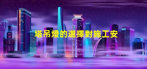 塔吊燈的選擇對施工安全有多重要施工安全與塔吊燈的密切關系