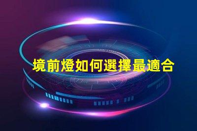 境前燈如何選擇最適合的境前燈以提升項(xiàng)目價(jià)值
