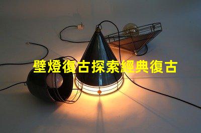 壁燈復古探索經典復古壁燈的獨特魅力