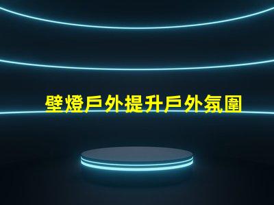 壁燈戶外提升戶外氛圍的完美選擇