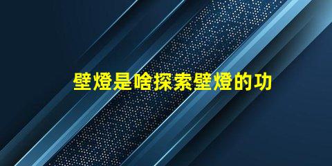 壁燈是啥探索壁燈的功能與設計魅力