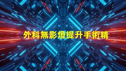 外科無影燈提升手術精確度的關鍵技術