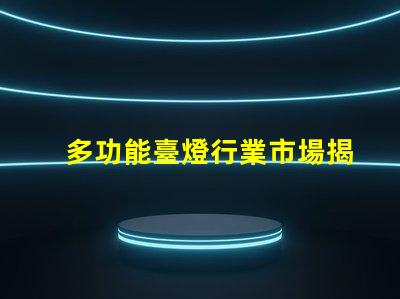 多功能臺燈行業市場揭示未來發展潛力與挑戰