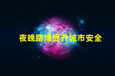 夜晚路燈提升城市安全的照明解決方案,你準備好了嗎