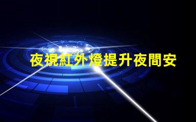 夜視紅外燈提升夜間安全的關(guān)鍵技術(shù)