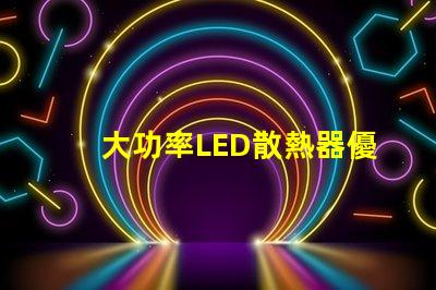 大功率LED散熱器優化散熱性能的關鍵技術解析