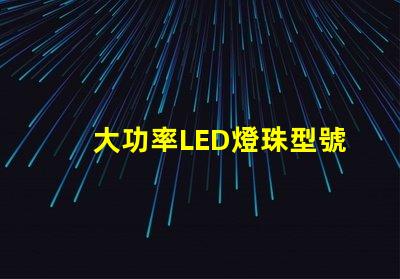 大功率LED燈珠型號(hào)選擇合適型號(hào)的關(guān)鍵指南