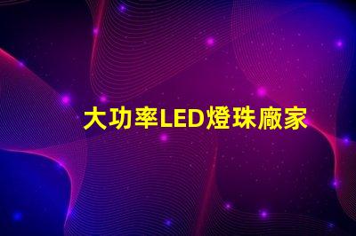 大功率LED燈珠廠家尋找高效能照明解決方案的最佳選擇