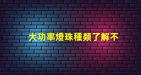大功率燈珠種類了解不同類型燈珠的性能與應用