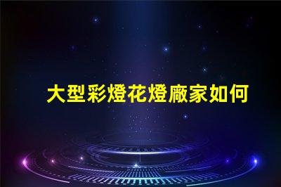 大型彩燈花燈廠家如何選擇高品質的燈光供應商