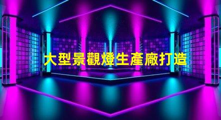 大型景觀燈生產廠打造獨特夜景的必備合作伙伴