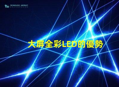 大屏全彩LED的優勢是什么探索大屏全彩LED的技術革新與應用
