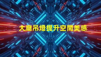 大廳吊燈提升空間美感的燈具選擇