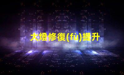 大燈修復(fù)提升汽車安全性的關(guān)鍵解決方案