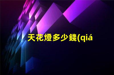 天花燈多少錢(qián)一個(gè)揭秘天花燈市場(chǎng)價(jià)格背后的秘密