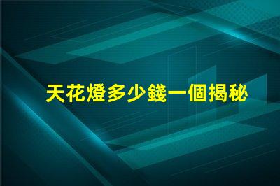 天花燈多少錢一個揭秘天花燈市場價格背后的秘密