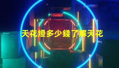 天花燈多少錢了解天花燈價格背后的秘密