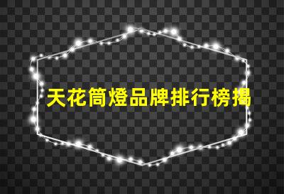 天花筒燈品牌排行榜揭示市場最佳選擇及其優(yōu)勢