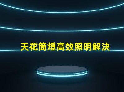 天花筒燈高效照明解決方案的選擇