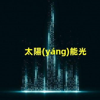 太陽(yáng)能光伏電池高效能與未來(lái)能源的必然選擇